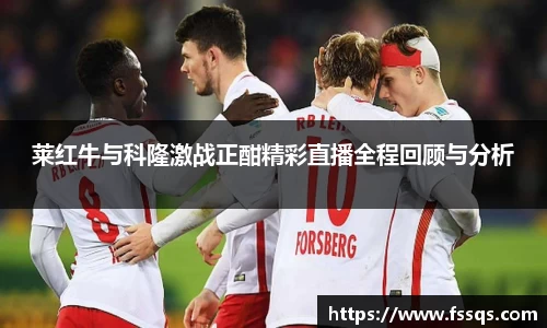 莱红牛与科隆激战正酣精彩直播全程回顾与分析